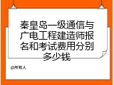 秦皇岛一级通信与广电工程建造师报名和考试费用分别多少钱