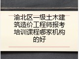渝北区一级土木建筑造价工程师报考培训课程哪家机构的好