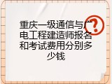 重庆一级通信与广电工程建造师报名和考试费用分别多少钱