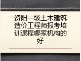 资阳一级土木建筑造价工程师报考培训课程哪家机构的好