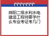 绵阳二级水利水电建造工程师要学什么专业考证考几门