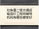 吐鲁番二级交通运输造价工程师辅导机构有哪些哪家好