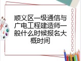 顺义区一级通信与广电工程建造师一般什么时候报名大概时间