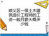 顺义区一级土木建筑造价工程师的工资一般月薪大概多少钱