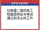 吐鲁番二级机电工程建造师证书考试通过后怎么找工作