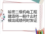 哈密二级机电工程建造师一般什么时候出成绩何时发证