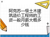 阿克苏一级土木建筑造价工程师的工资一般月薪大概多少钱