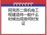 阿克苏二级机电工程建造师一般什么时候出成绩何时发证