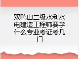 双鸭山二级水利水电建造工程师要学什么专业考证考几门