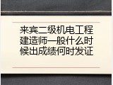 来宾二级机电工程建造师一般什么时候出成绩何时发证