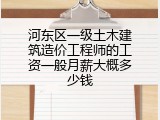 河东区一级土木建筑造价工程师的工资一般月薪大概多少钱