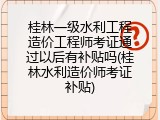 桂林一级水利工程造价工程师考证通过以后有补贴吗(桂林水利造价师考证补贴)