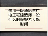 银川一级通信与广电工程建造师一般什么时候报名大概时间