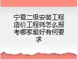 宁夏二级安装工程造价工程师怎么报考哪家最好有何要求