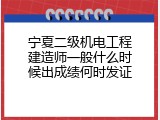 宁夏二级机电工程建造师一般什么时候出成绩何时发证