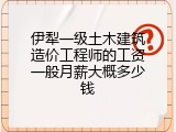 伊犁一级土木建筑造价工程师的工资一般月薪大概多少钱