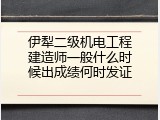 伊犁二级机电工程建造师一般什么时候出成绩何时发证