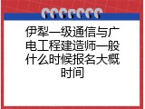 伊犁一级通信与广电工程建造师一般什么时候报名大概时间