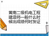 黄南二级机电工程建造师一般什么时候出成绩何时发证