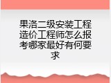 果洛二级安装工程造价工程师怎么报考哪家最好有何要求