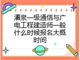 酒泉一级通信与广电工程建造师一般什么时候报名大概时间