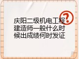 庆阳二级机电工程建造师一般什么时候出成绩何时发证