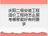 庆阳二级安装工程造价工程师怎么报考哪家最好有何要求