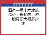 酒泉一级土木建筑造价工程师的工资一般月薪大概多少钱