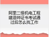 阿里二级机电工程建造师证书考试通过后怎么找工作