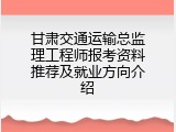甘肃交通运输总监理工程师报考资料推荐及就业方向介绍