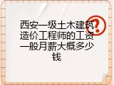 西安一级土木建筑造价工程师的工资一般月薪大概多少钱
