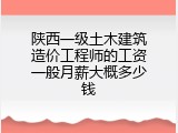 陕西一级土木建筑造价工程师的工资一般月薪大概多少钱