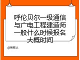 呼伦贝尔一级通信与广电工程建造师一般什么时候报名大概时间