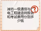 潍坊一级通信与广电工程建造师报名和考试费用分别多少钱