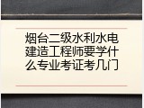 烟台二级水利水电建造工程师要学什么专业考证考几门