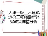天津一级土木建筑造价工程师最新补贴政策详情分析