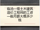 临沧一级土木建筑造价工程师的工资一般月薪大概多少钱