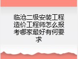 临沧二级安装工程造价工程师怎么报考哪家最好有何要求