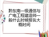 黔东南一级通信与广电工程建造师一般什么时候报名大概时间