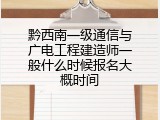 黔西南一级通信与广电工程建造师一般什么时候报名大概时间