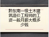黔东南一级土木建筑造价工程师的工资一般月薪大概多少钱