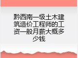 黔西南一级土木建筑造价工程师的工资一般月薪大概多少钱