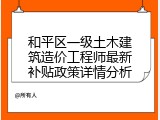 和平区一级土木建筑造价工程师最新补贴政策详情分析