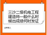 三沙二级机电工程建造师一般什么时候出成绩何时发证