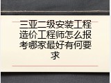 三亚二级安装工程造价工程师怎么报考哪家最好有何要求