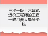 三沙一级土木建筑造价工程师的工资一般月薪大概多少钱