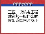 三亚二级机电工程建造师一般什么时候出成绩何时发证