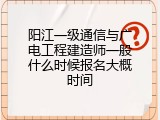 阳江一级通信与广电工程建造师一般什么时候报名大概时间