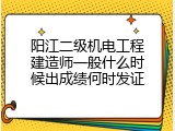 阳江二级机电工程建造师一般什么时候出成绩何时发证