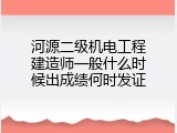 河源二级机电工程建造师一般什么时候出成绩何时发证
